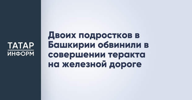 Двоих подростков в Башкирии обвинили в совершении теракта на железной дороге