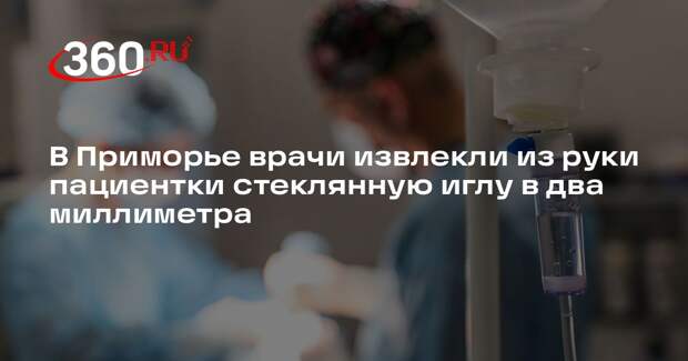 В Приморье врачи извлекли из руки пациентки стеклянную иглу в два миллиметра