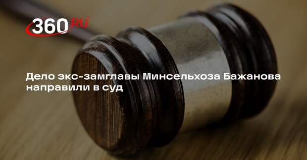 Суд рассмотрит дело экс-замглавы Минсельхоза Бажанова в отсутствии подсудимого