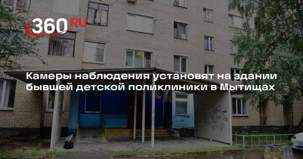 Камеры наблюдения установят на здании бывшей детской поликлиники в Мытищах