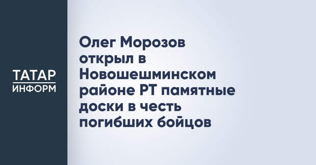 Олег Морозов открыл в Новошешминском районе РТ памятные доски в честь погибших бойцов