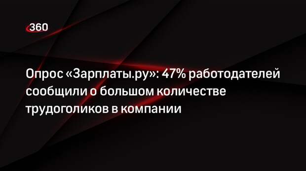 Опрос «Зарплаты.ру»: 47% работодателей сообщили о большом количестве трудоголиков в компании