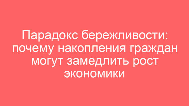 Парадокс бережливости: почему накопления граждан могут замедлить рост экономики