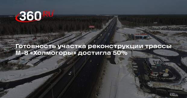 Готовность участка реконструкции трассы М-8 «Холмогоры» достигла 50%