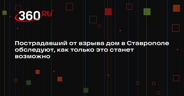Пострадавший от взрыва дом в Ставрополе обследуют, как только это станет возможно