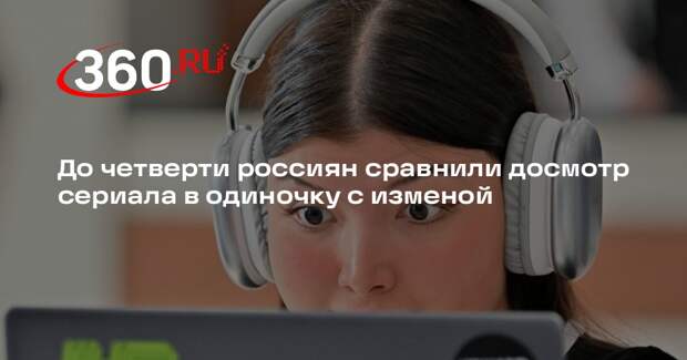 До четверти россиян сравнили досмотр сериала в одиночку с изменой