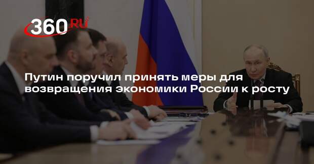Путин поручил принять меры для возвращения экономики России к росту