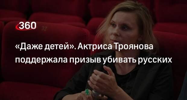 Актриса Троянова назвала призыв убивать русских детей заслуженным