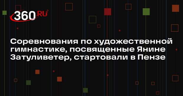 Соревнования по художественной гимнастике, посвященные Янине Затуливетер, стартовали в Пензе