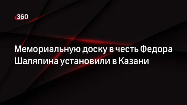 Мемориальную доску в честь Федора Шаляпина установили в Казани