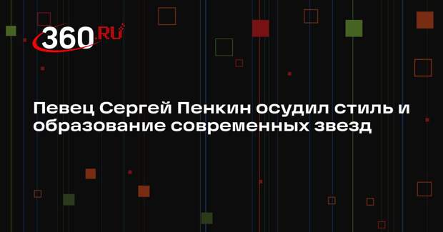 Певец Сергей Пенкин осудил стиль и образование современных звезд