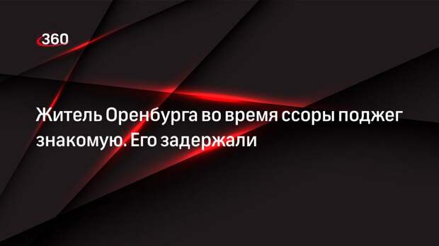Житель Оренбурга во время ссоры поджег знакомую. Его задержали