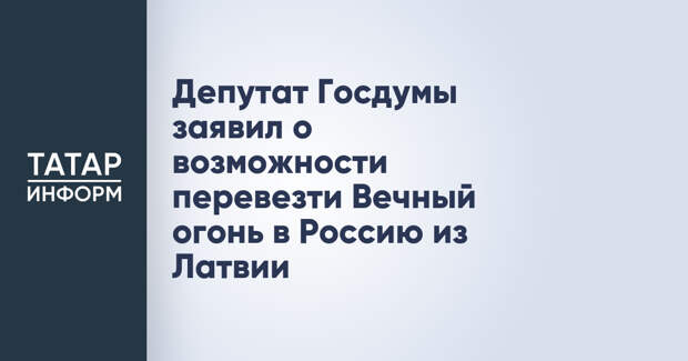 Депутат Госдумы заявил о возможности перевезти Вечный огонь в Россию из Латвии