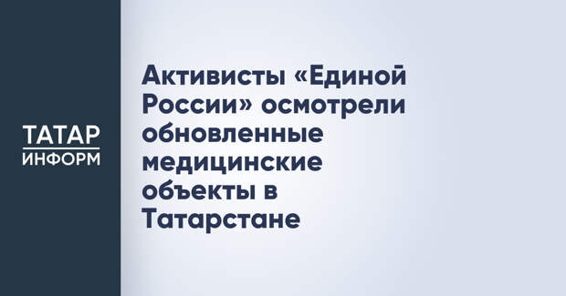 Активисты «Единой России» осмотрели обновленные медицинские объекты в Татарстане