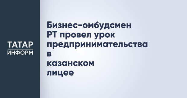 Бизнес-омбудсмен РТ провел урок предпринимательства в казанском лицее