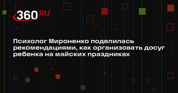 Психолог Мироненко поделилась рекомендациями, как организовать досуг ребенка на майских праздниках