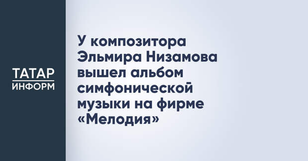 У композитора Эльмира Низамова вышел альбом симфонической музыки на фирме «Мелодия»