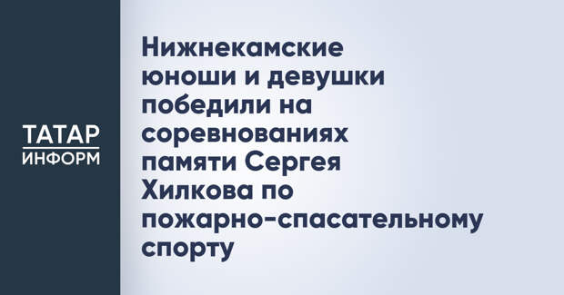 Нижнекамские юноши и девушки победили на соревнованиях памяти Сергея Хилкова по пожарно-спасательному спорту