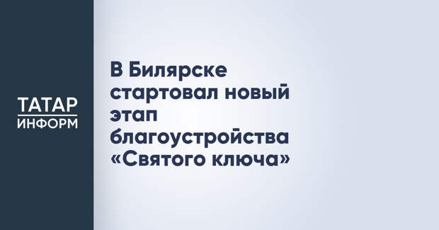 В Билярске стартовал новый этап благоустройства «Святого ключа»