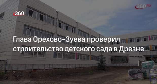 Глава Орехово-Зуева проверил строительство детского сада в Дрезне