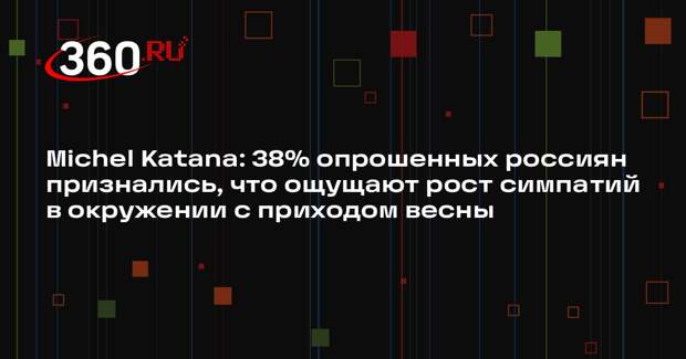Michel Katana: 38% опрошенных россиян признались, что ощущают рост симпатий в окружении с приходом весны