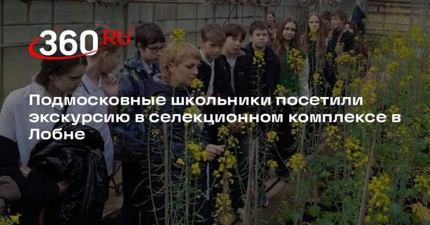 Подмосковные школьники посетили экскурсию в селекционном комплексе в Лобне