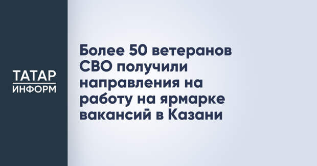Более 50 ветеранов СВО получили направления на работу на ярмарке вакансий в Казани