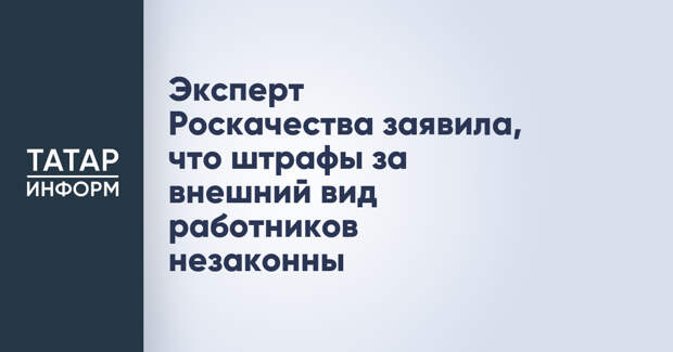 Эксперт Роскачества заявила, что штрафы за внешний вид работников незаконны