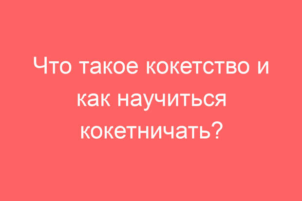 Что такое кокетство и как научиться кокетничать?