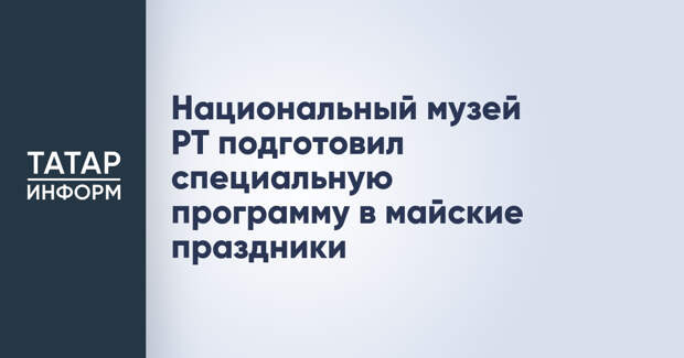 Национальный музей РТ подготовил специальную программу в майские праздники