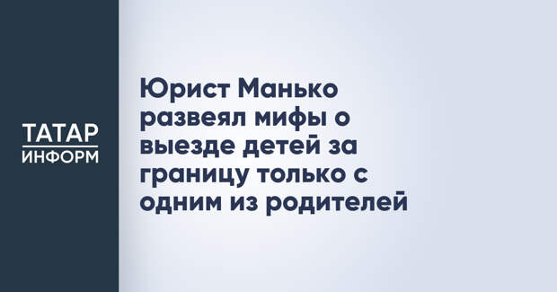 Юрист Манько развеял мифы о выезде детей за границу только с одним из родителей
