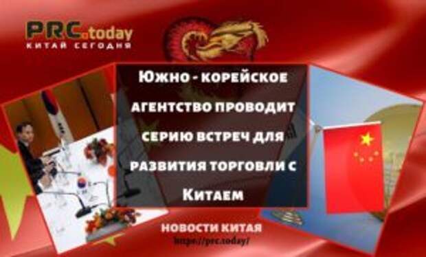 Южно - корейское агентство проводит серию встреч для развития торговли с Китаем
