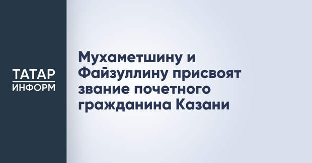 Мухаметшину и Файзуллину присвоят звание почетного гражданина Казани