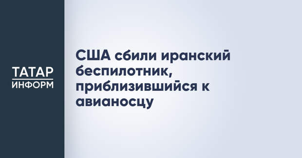 США сбили иранский беспилотник, приблизившийся к авианосцу