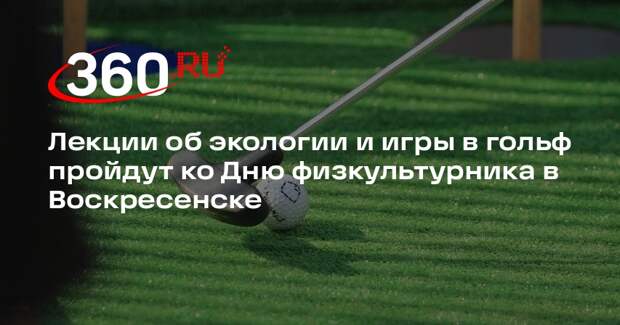 Лекции об экологии и игры в гольф пройдут ко Дню физкультурника в Воскресенске