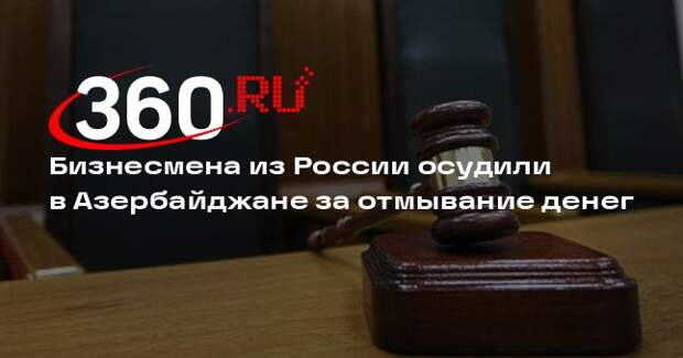 В Баку осудили бизнесмена из России Вайсеро на четыре года за отмывание денег
