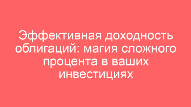Эффективная доходность облигаций: магия сложного процента в ваших инвестициях