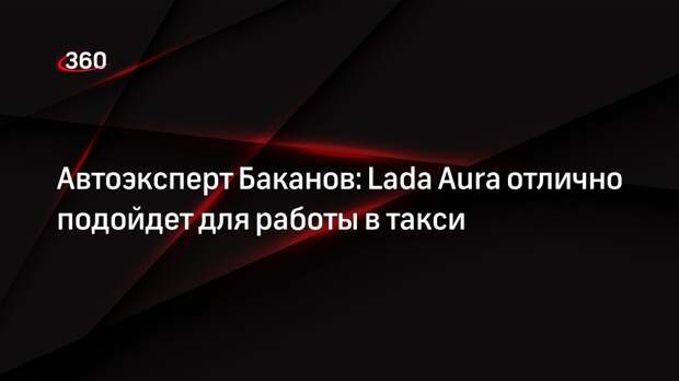 Автоэксперт Баканов: Lada Aura отлично подойдет для работы в такси