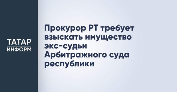 Прокурор РТ требует взыскать имущество экс-судьи Арбитражного суда республики