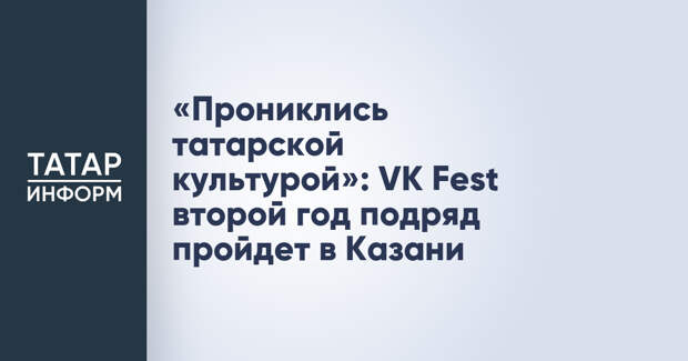 «Прониклись татарской культурой»: VK Fest второй год подряд пройдет в Казани