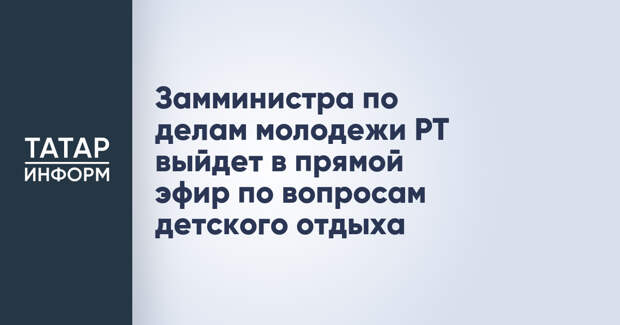Замминистра по делам молодежи РТ выйдет в прямой эфир по вопросам детского отдыха