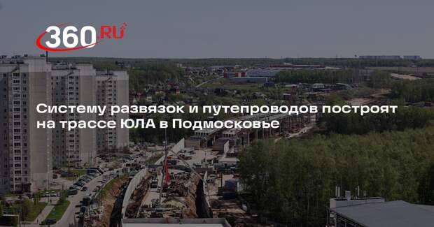 Систему развязок и путепроводов построят на трассе ЮЛА в Подмосковье