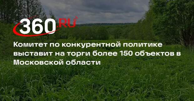 Комитет по конкурентной политике выставит на торги более 150 объектов в Московской области