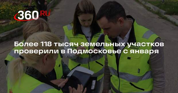 Более 118 тысяч земельных участков проверили в Подмосковье с января