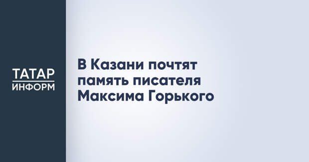 В Казани почтят память писателя Максима Горького