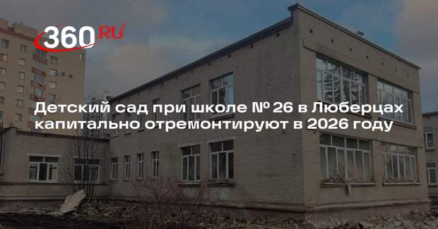 Детский сад при школе № 26 в Люберцах капитально отремонтируют в 2026 году